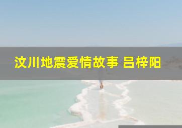 汶川地震爱情故事 吕梓阳